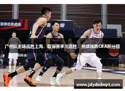 广州队主场战胜上海，取得赛季三连胜，继续领跑CBA积分榜